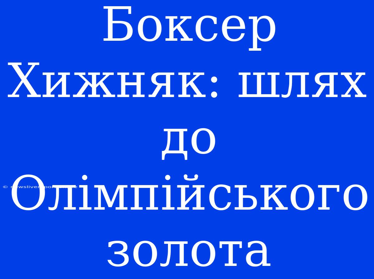 Боксер Хижняк: Шлях До Олімпійського Золота