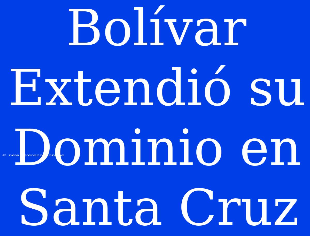 Bolívar Extendió Su Dominio En Santa Cruz