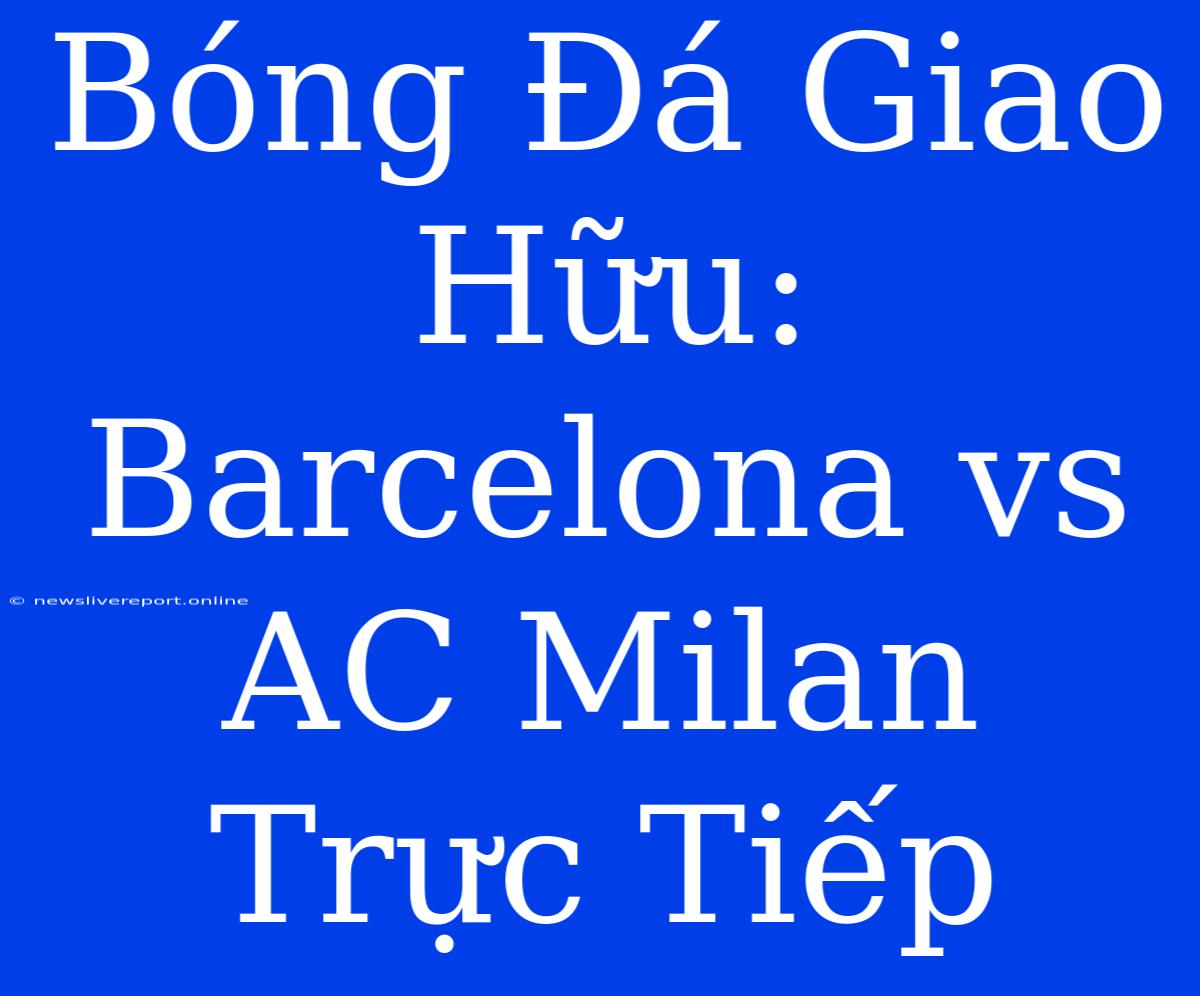 Bóng Đá Giao Hữu: Barcelona Vs AC Milan Trực Tiếp