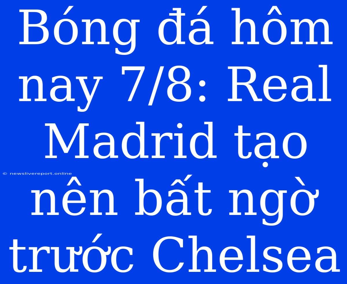 Bóng Đá Hôm Nay 7/8: Real Madrid Tạo Nên Bất Ngờ Trước Chelsea