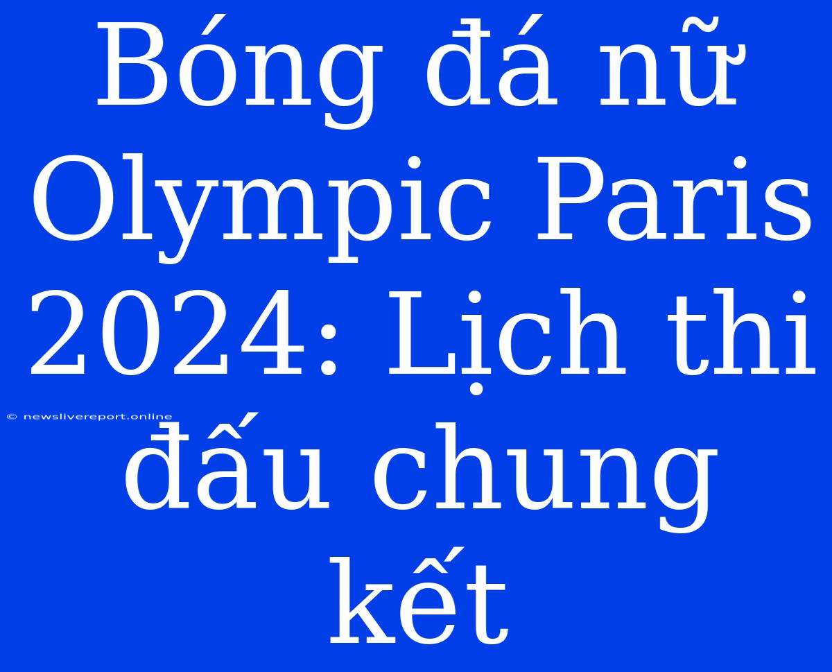 Bóng Đá Nữ Olympic Paris 2024: Lịch Thi Đấu Chung Kết