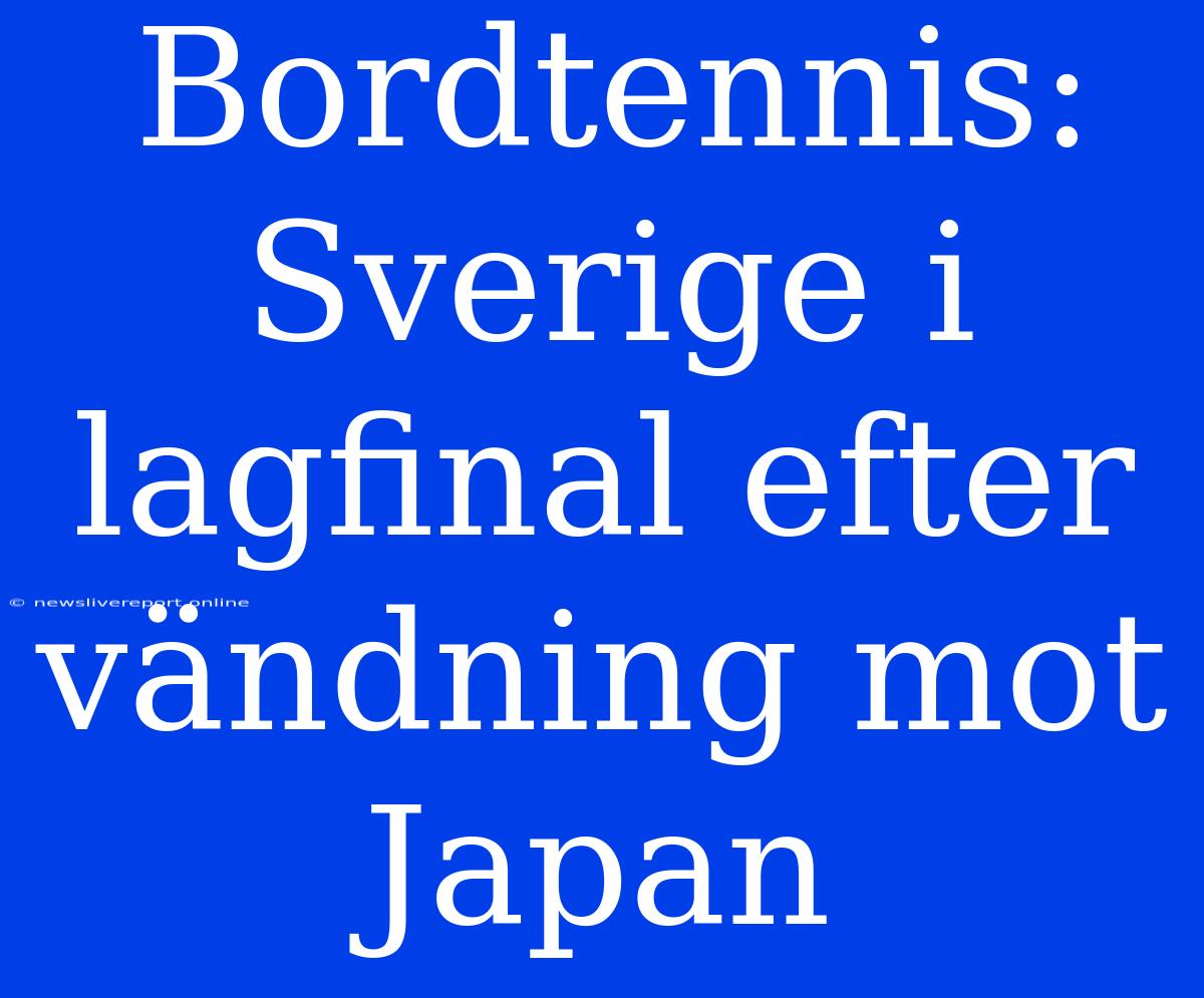 Bordtennis: Sverige I Lagfinal Efter Vändning Mot Japan