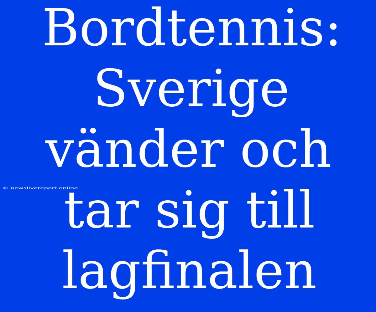 Bordtennis: Sverige Vänder Och Tar Sig Till Lagfinalen