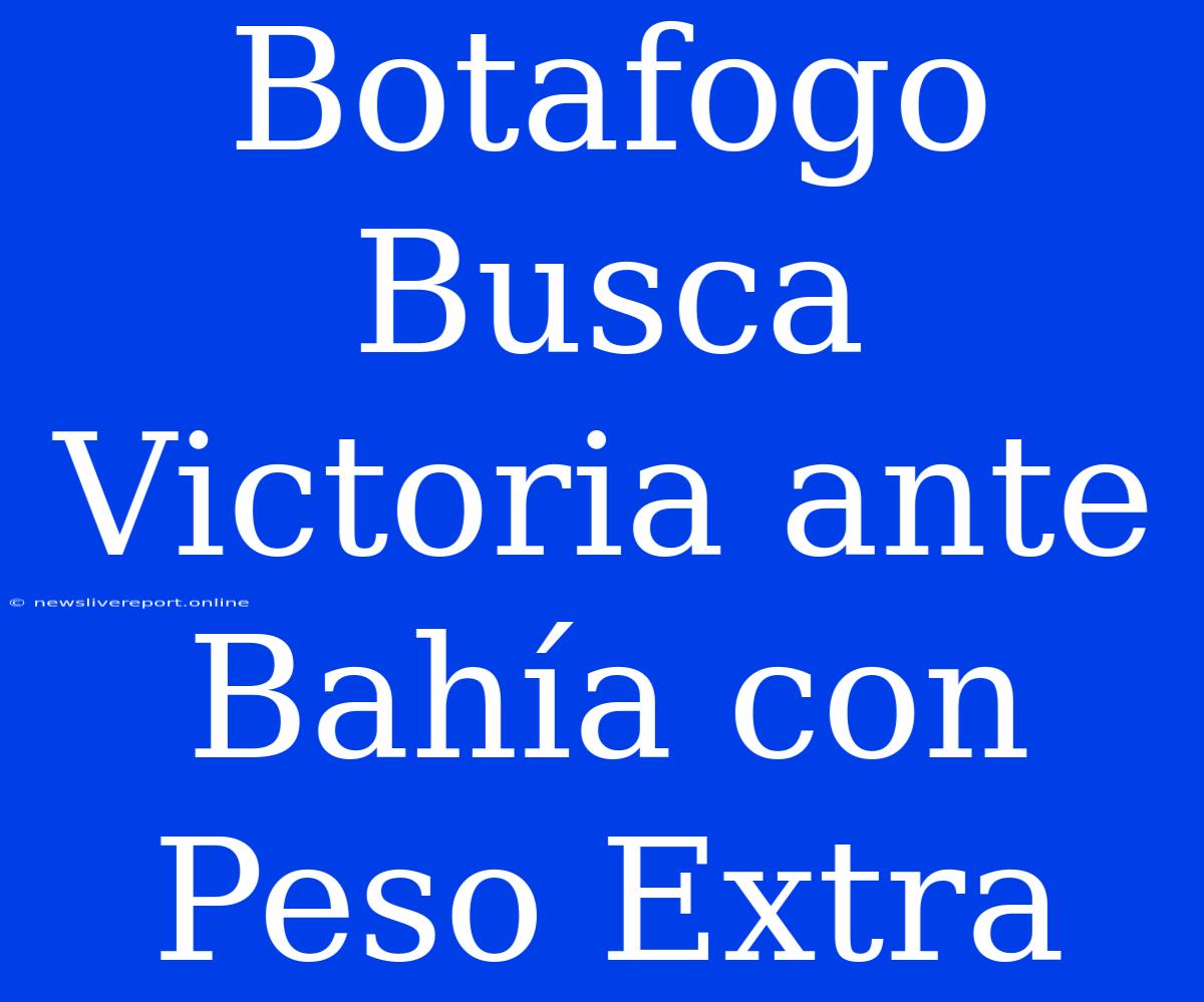 Botafogo Busca Victoria Ante Bahía Con Peso Extra