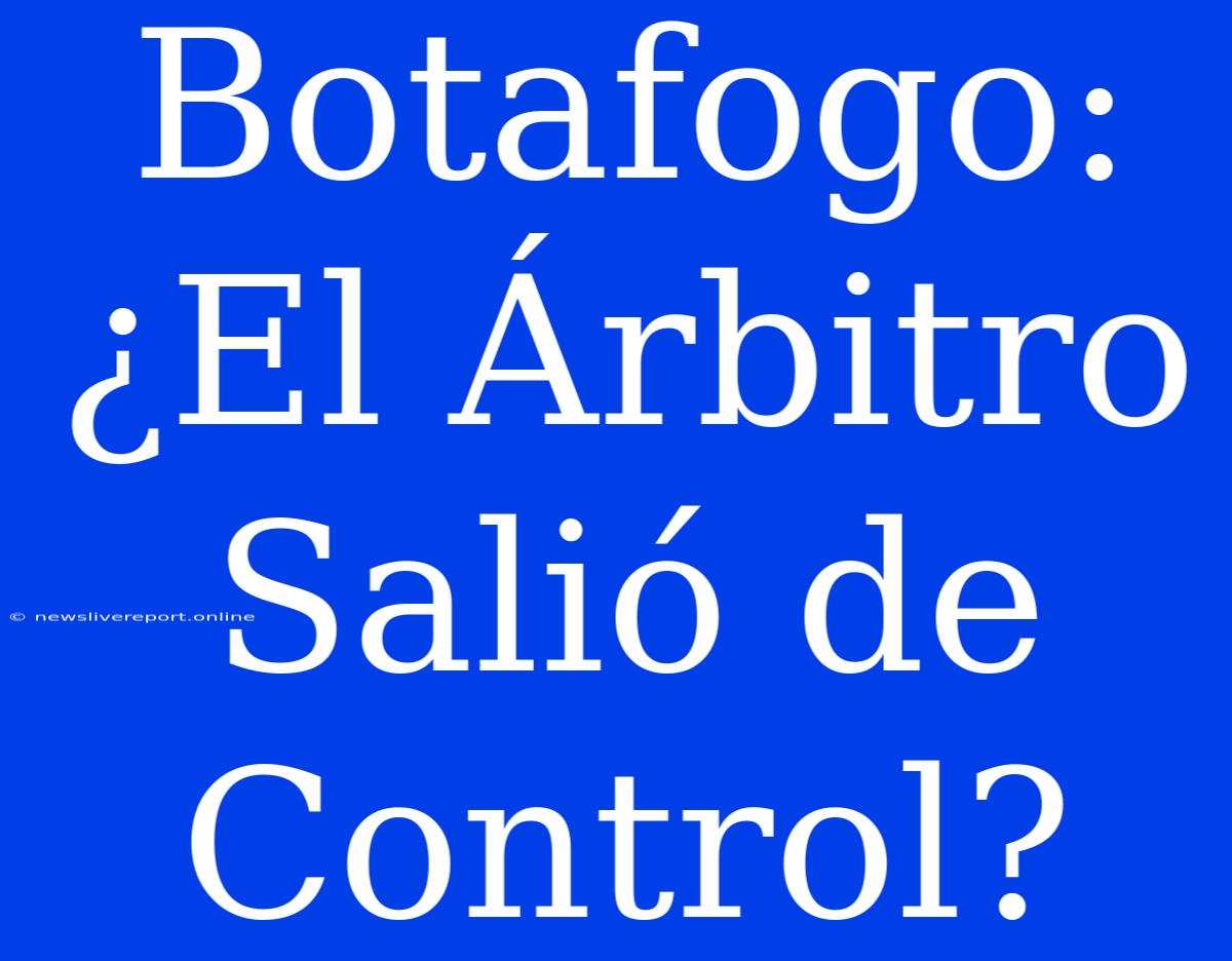 Botafogo: ¿El Árbitro Salió De Control?