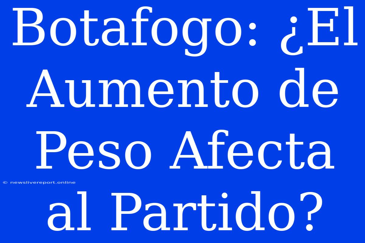 Botafogo: ¿El Aumento De Peso Afecta Al Partido?