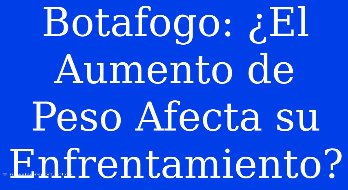 Botafogo: ¿El Aumento De Peso Afecta Su Enfrentamiento?