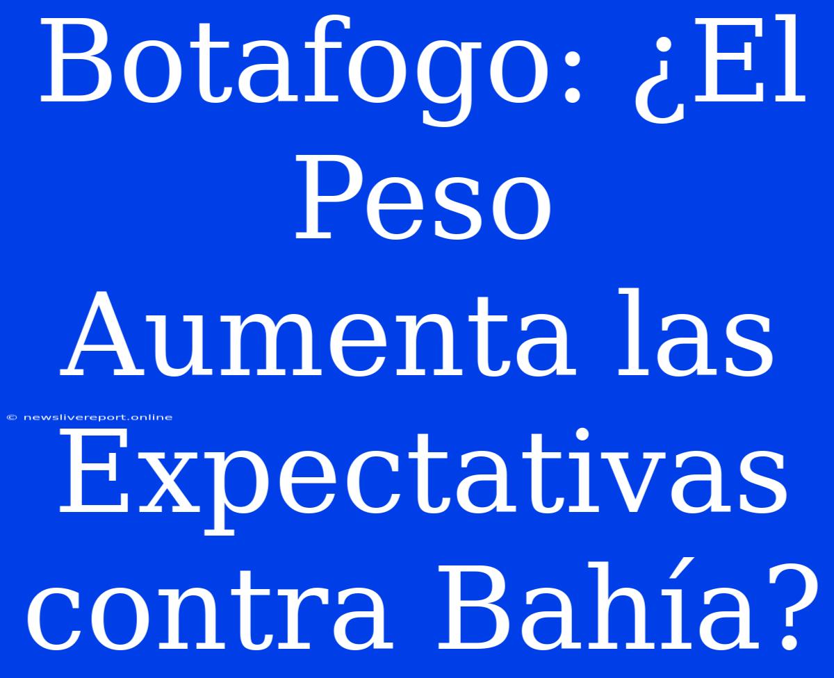 Botafogo: ¿El Peso Aumenta Las Expectativas Contra Bahía?