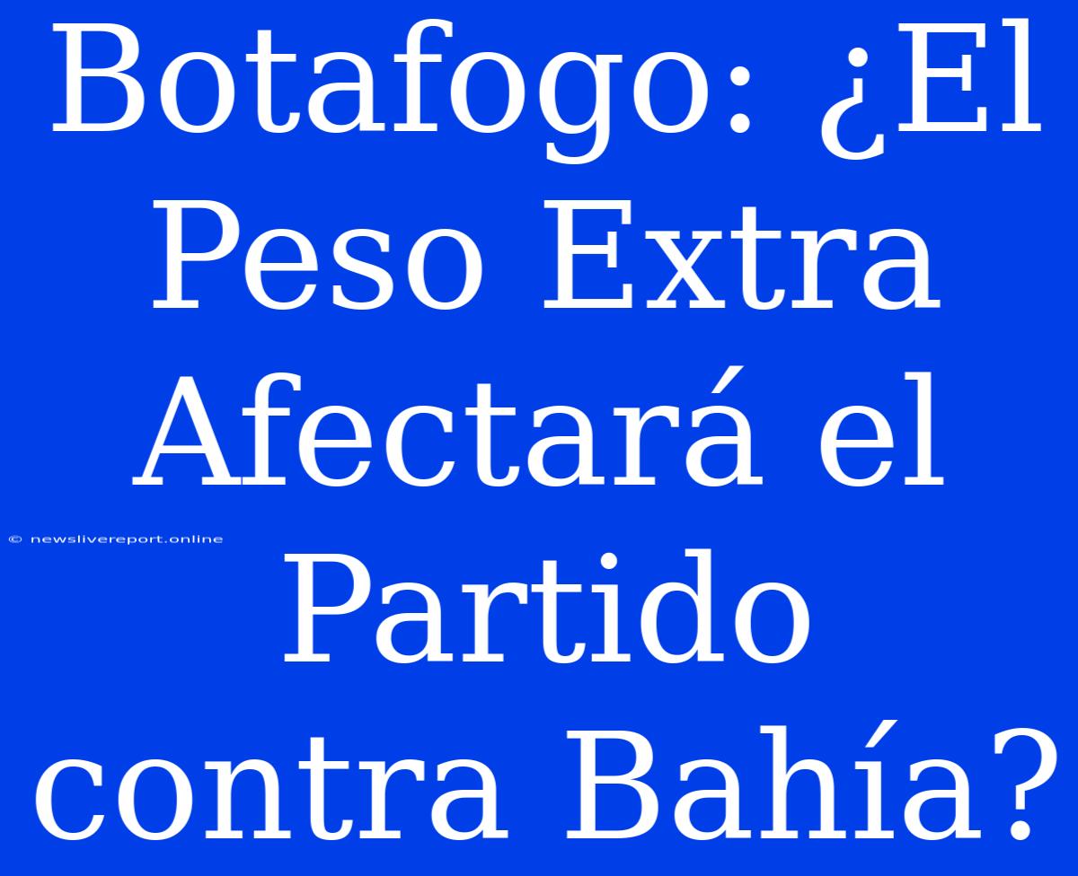 Botafogo: ¿El Peso Extra Afectará El Partido Contra Bahía?