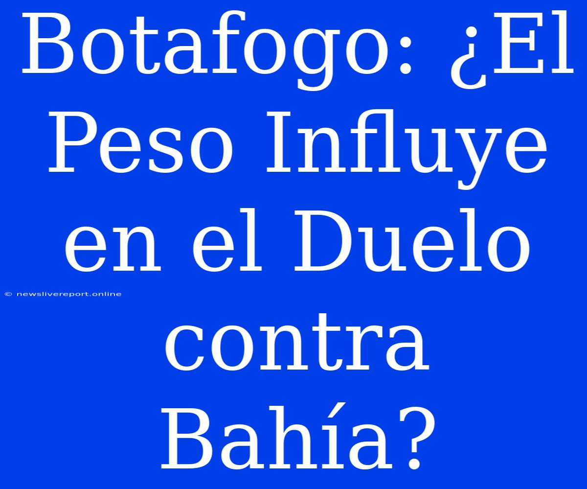 Botafogo: ¿El Peso Influye En El Duelo Contra Bahía?