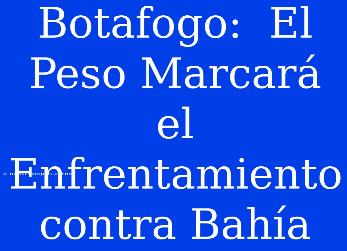 Botafogo:  El Peso Marcará El Enfrentamiento Contra Bahía