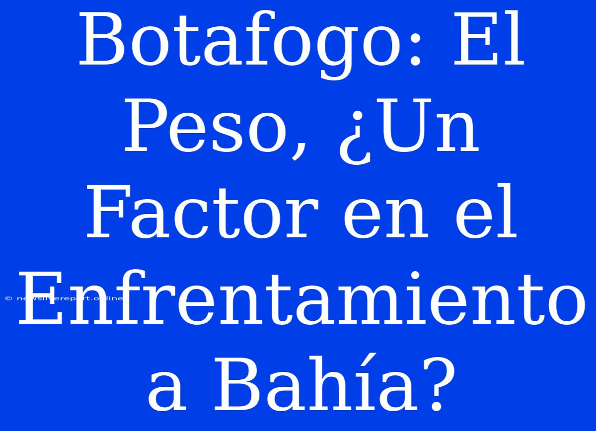 Botafogo: El Peso, ¿Un Factor En El Enfrentamiento A Bahía?