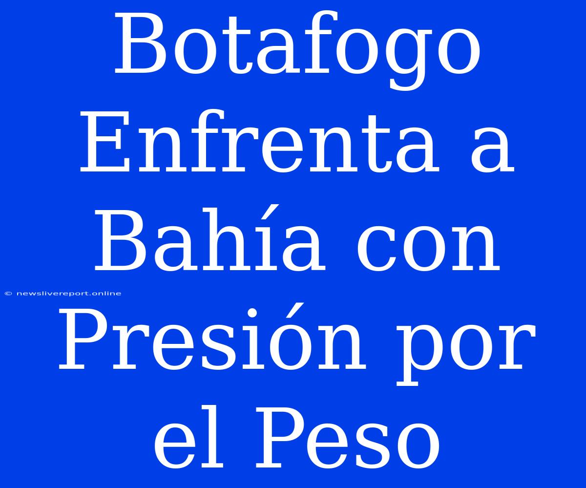 Botafogo Enfrenta A Bahía Con Presión Por El Peso