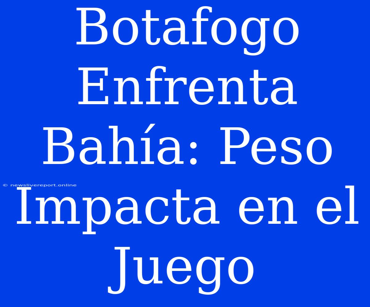 Botafogo Enfrenta Bahía: Peso Impacta En El Juego