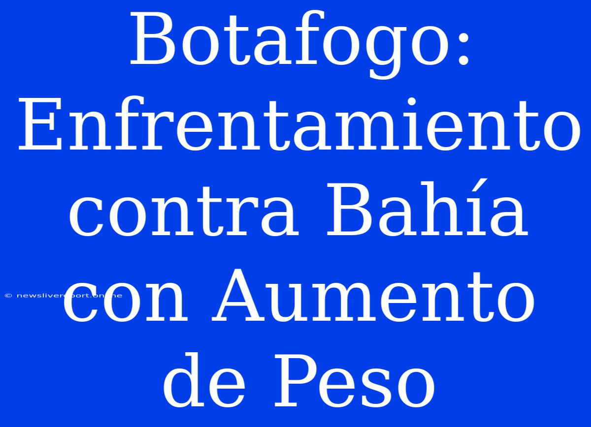 Botafogo: Enfrentamiento Contra Bahía Con Aumento De Peso