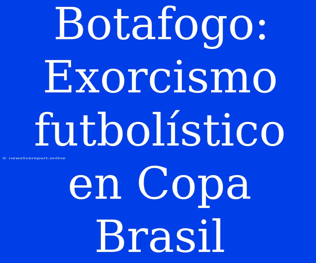 Botafogo: Exorcismo Futbolístico En Copa Brasil