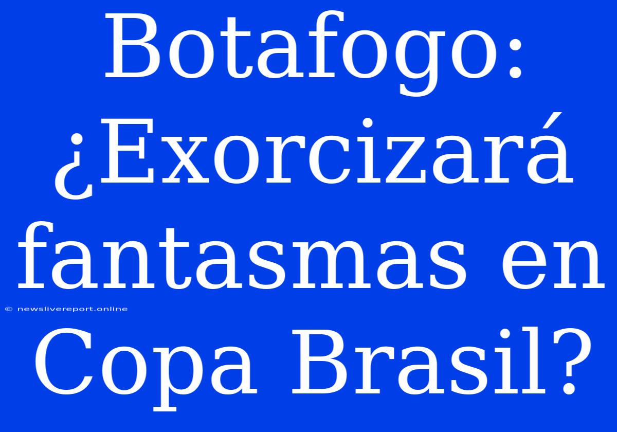 Botafogo: ¿Exorcizará Fantasmas En Copa Brasil?