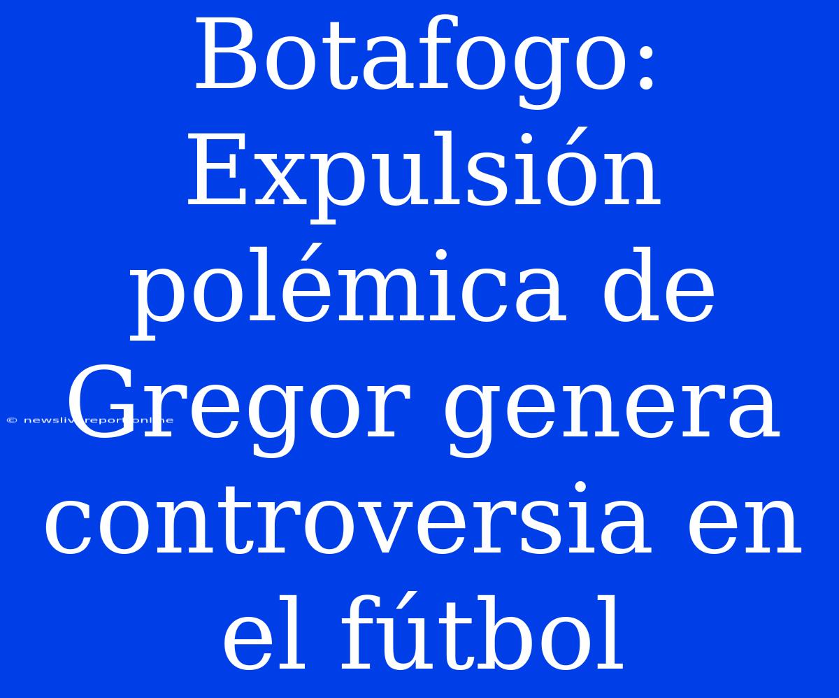 Botafogo: Expulsión Polémica De Gregor Genera Controversia En El Fútbol