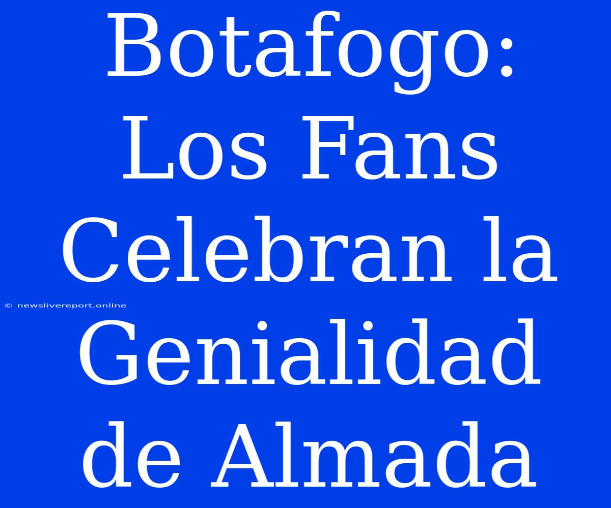 Botafogo: Los Fans Celebran La Genialidad De Almada