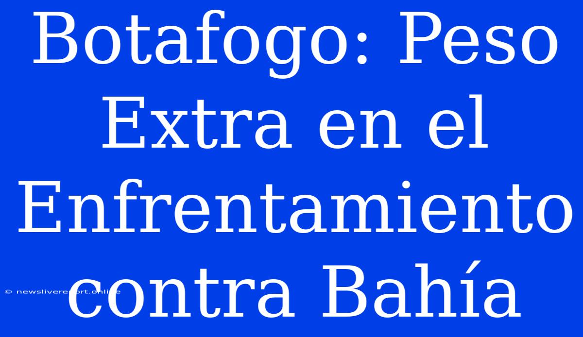 Botafogo: Peso Extra En El Enfrentamiento Contra Bahía