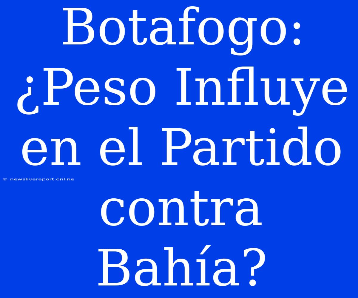 Botafogo: ¿Peso Influye En El Partido Contra Bahía?