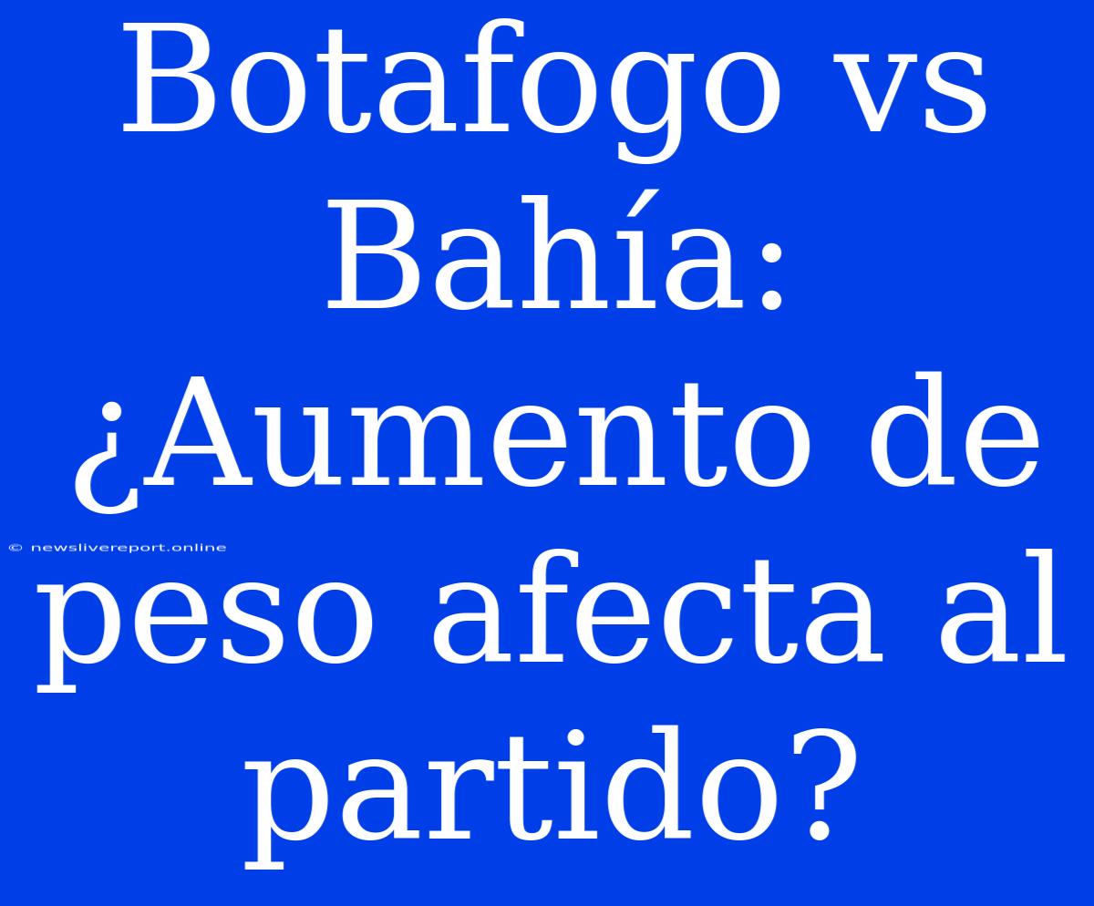 Botafogo Vs Bahía: ¿Aumento De Peso Afecta Al Partido?