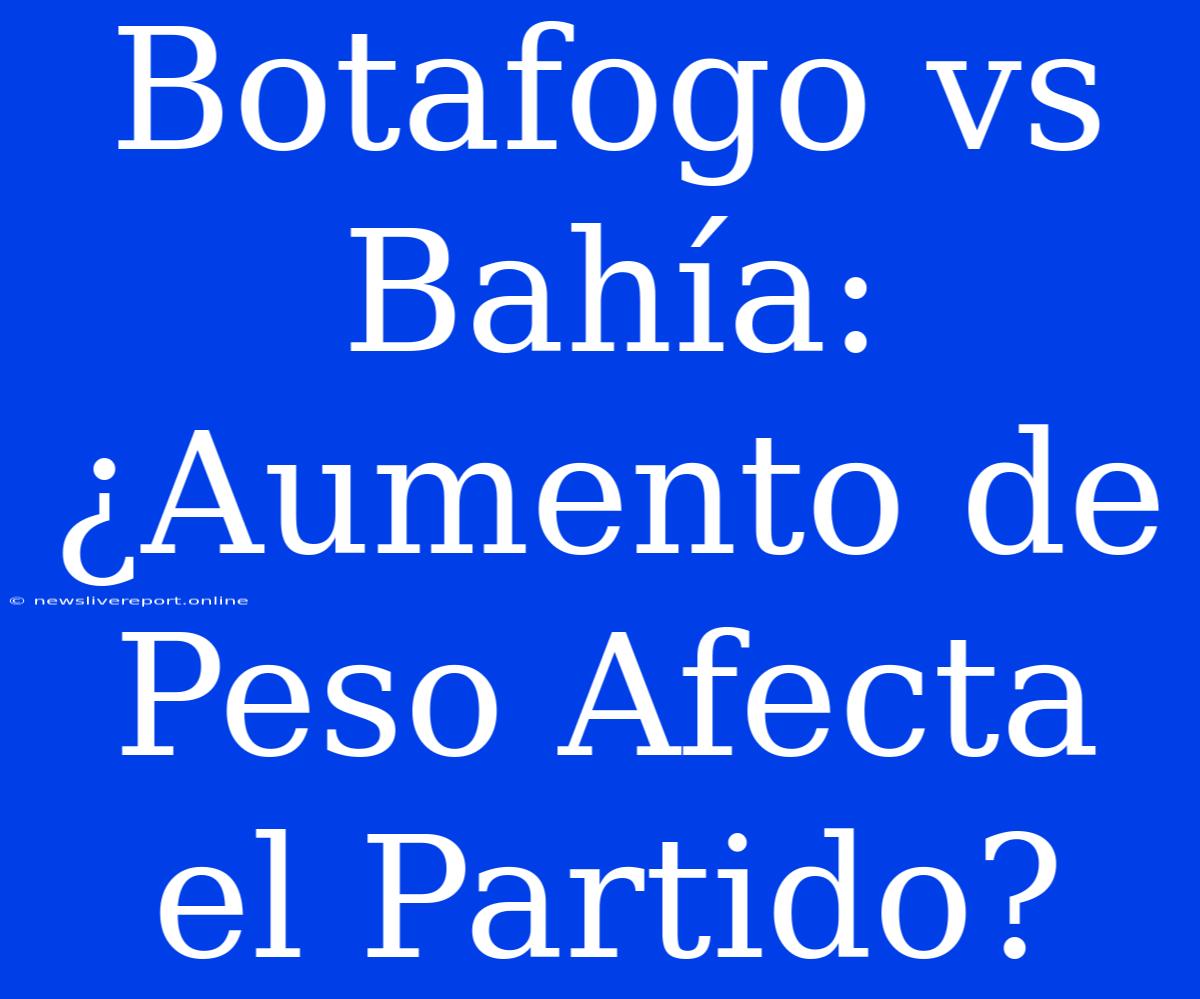 Botafogo Vs Bahía: ¿Aumento De Peso Afecta El Partido?