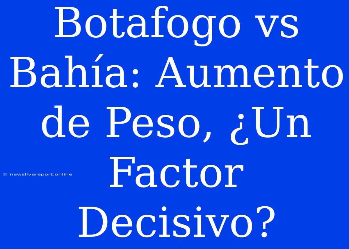 Botafogo Vs Bahía: Aumento De Peso, ¿Un Factor Decisivo?