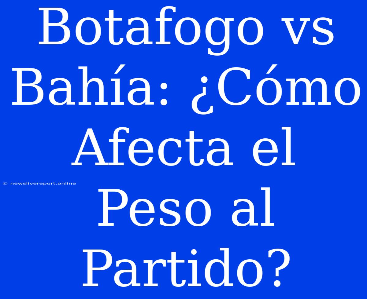 Botafogo Vs Bahía: ¿Cómo Afecta El Peso Al Partido?