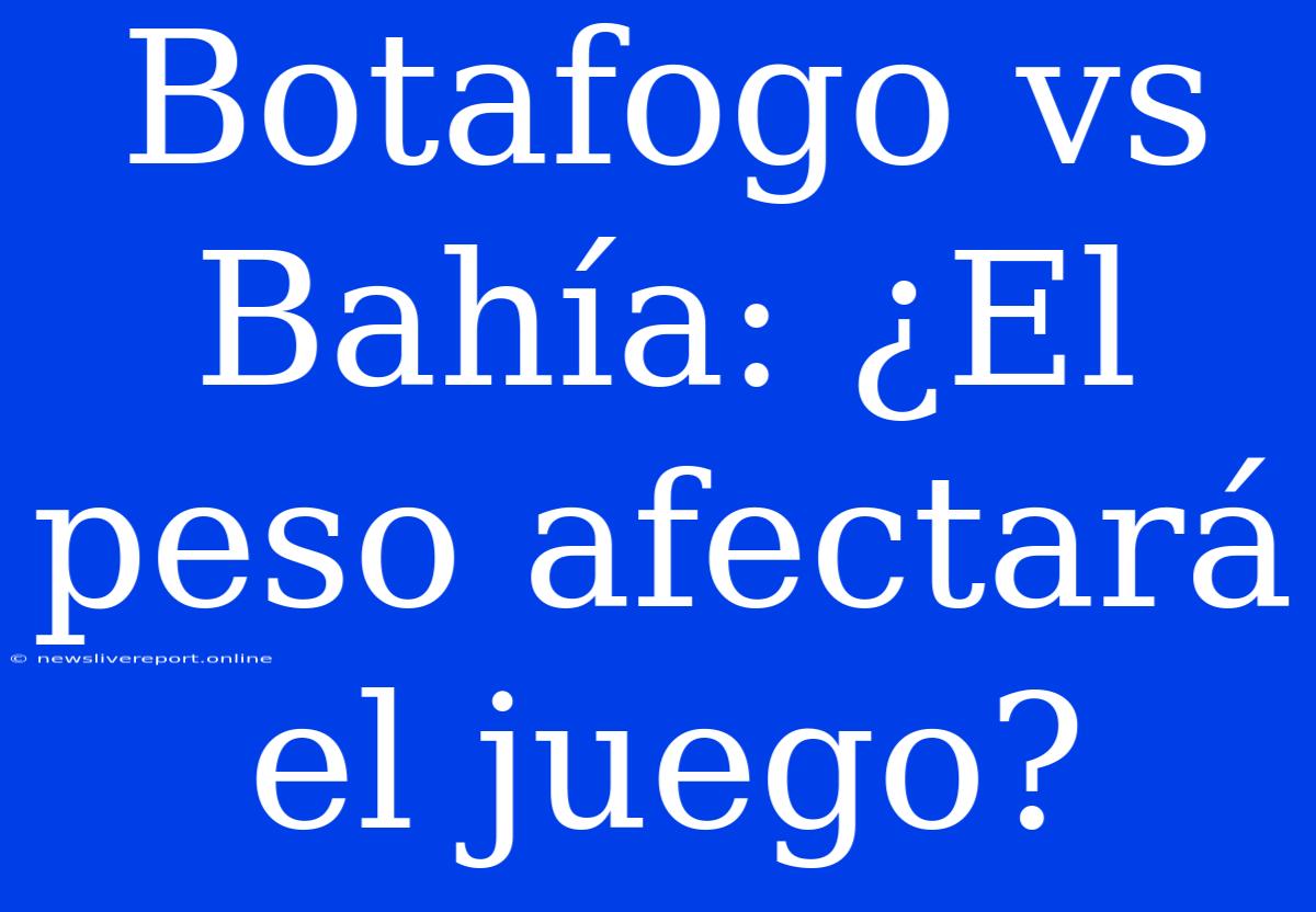 Botafogo Vs Bahía: ¿El Peso Afectará El Juego?