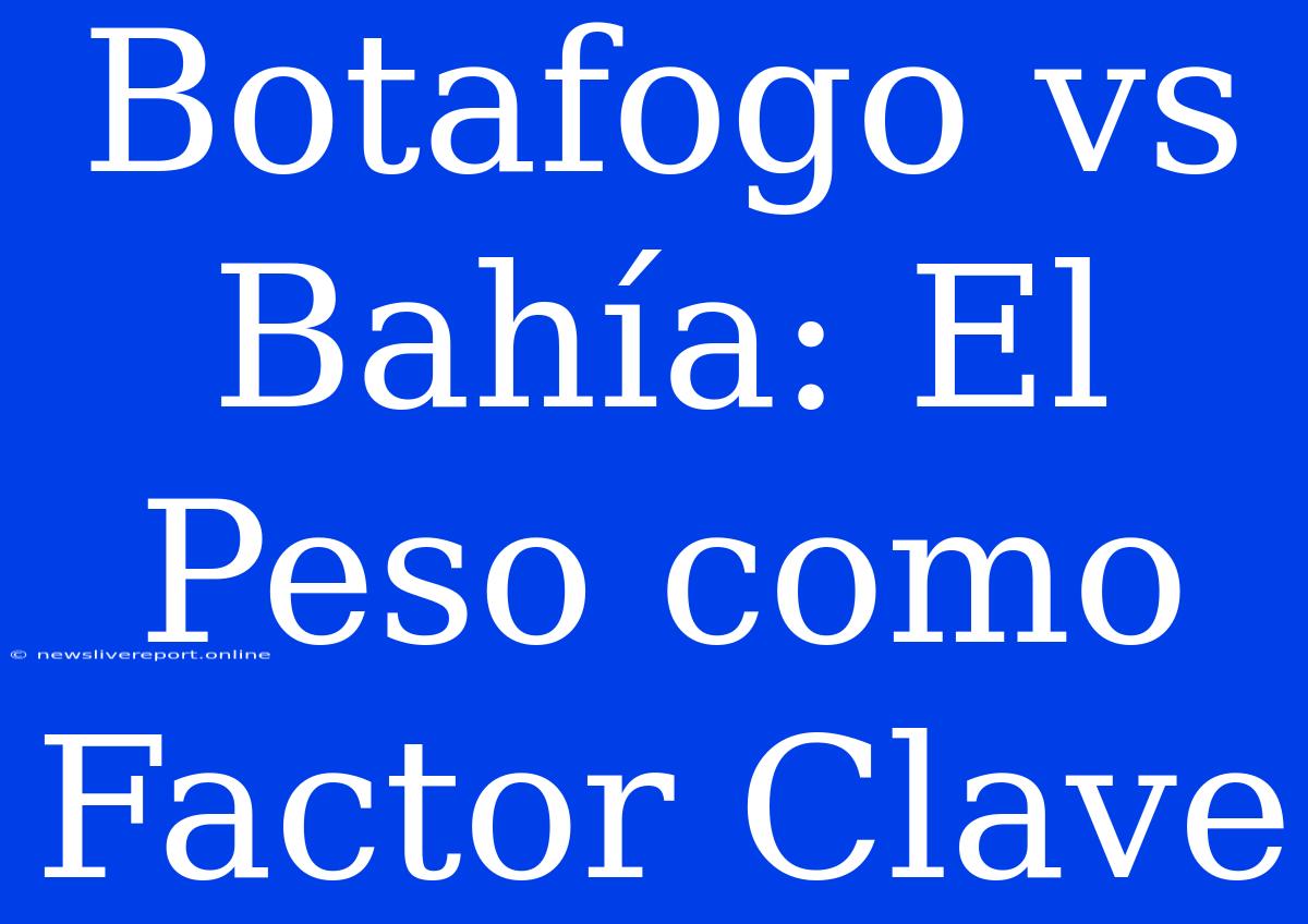 Botafogo Vs Bahía: El Peso Como Factor Clave