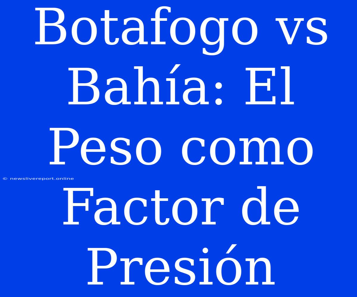 Botafogo Vs Bahía: El Peso Como Factor De Presión