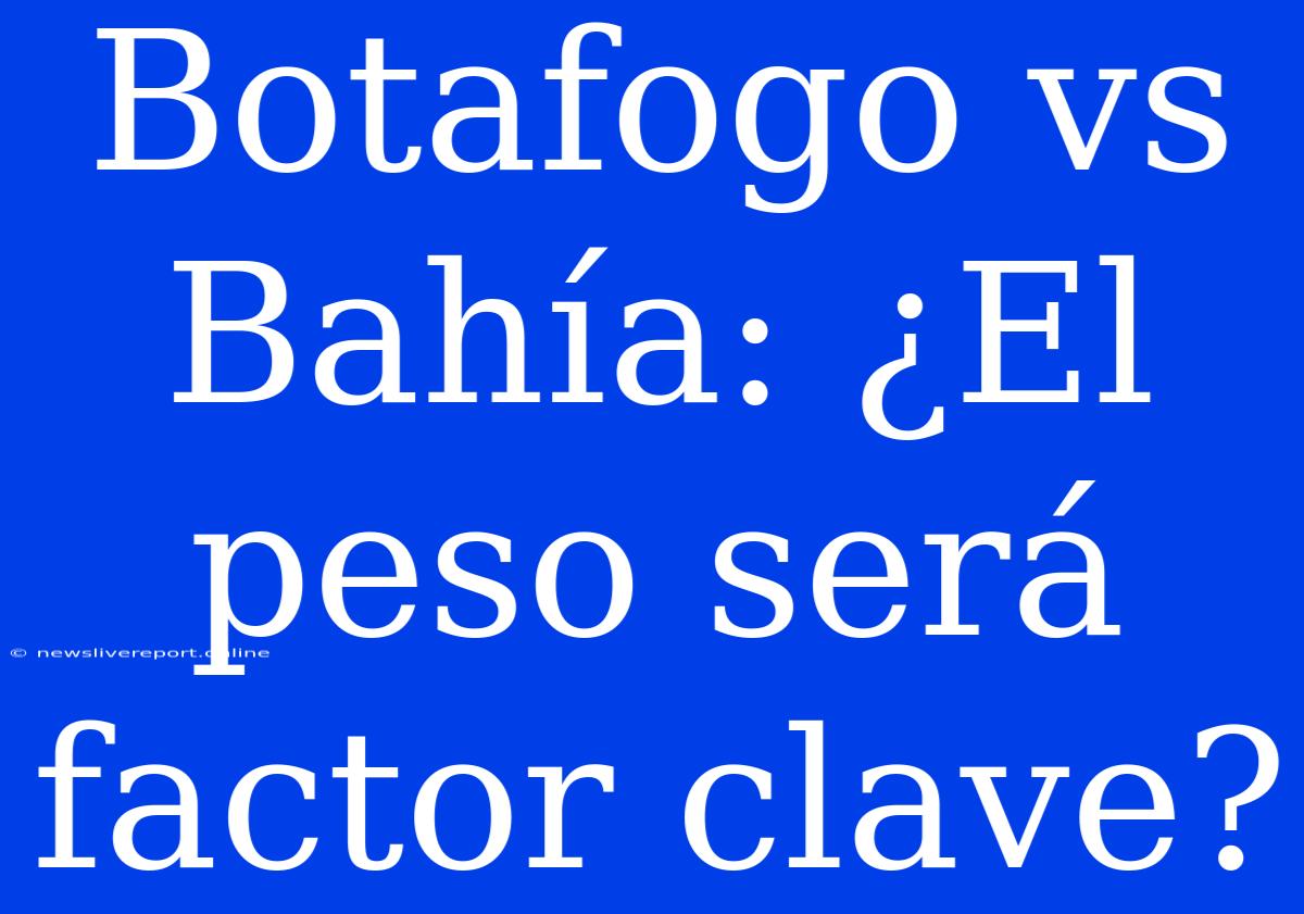 Botafogo Vs Bahía: ¿El Peso Será Factor Clave?