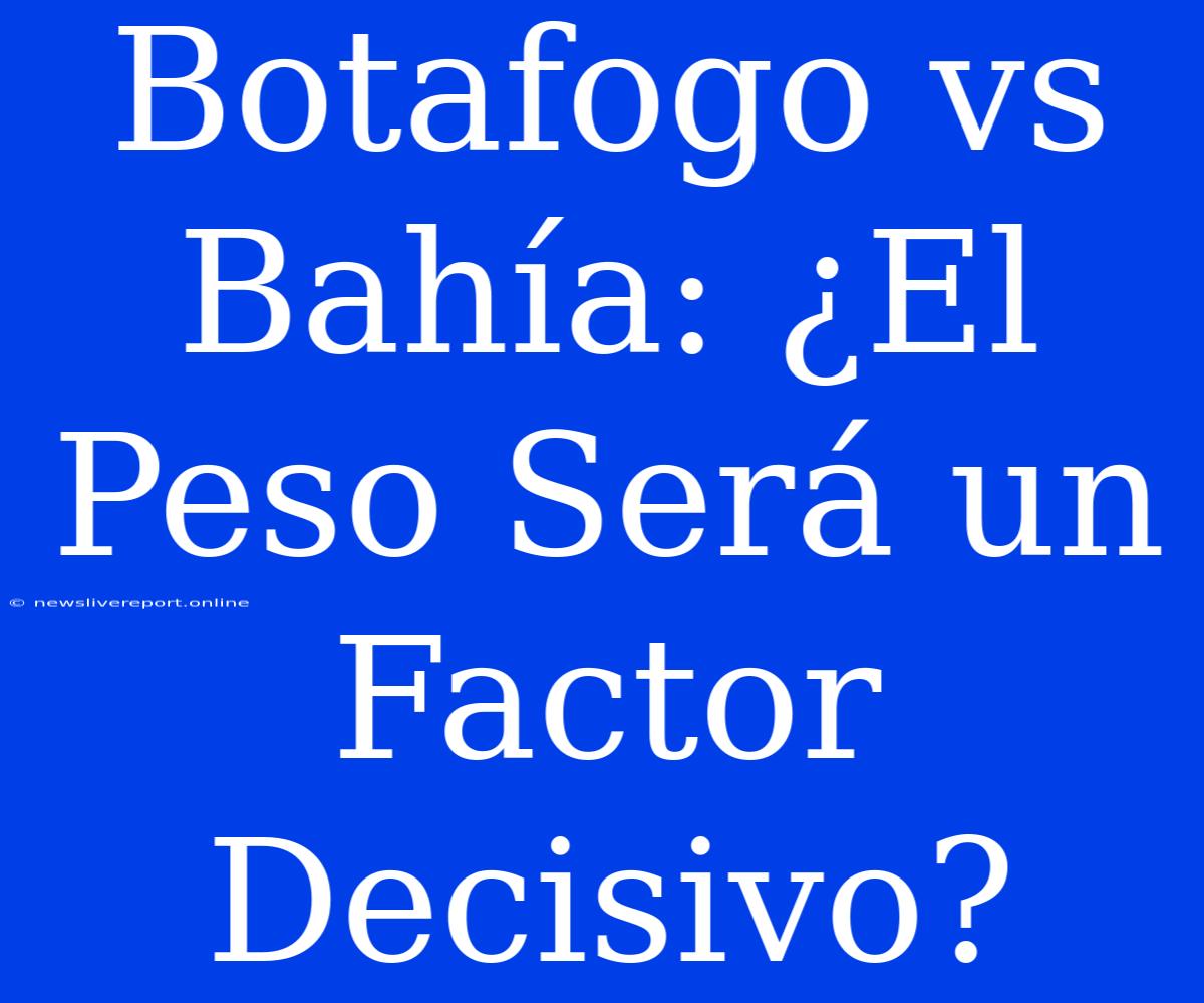 Botafogo Vs Bahía: ¿El Peso Será Un Factor Decisivo?