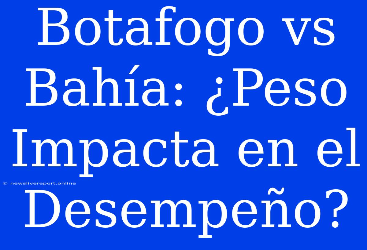 Botafogo Vs Bahía: ¿Peso Impacta En El Desempeño?