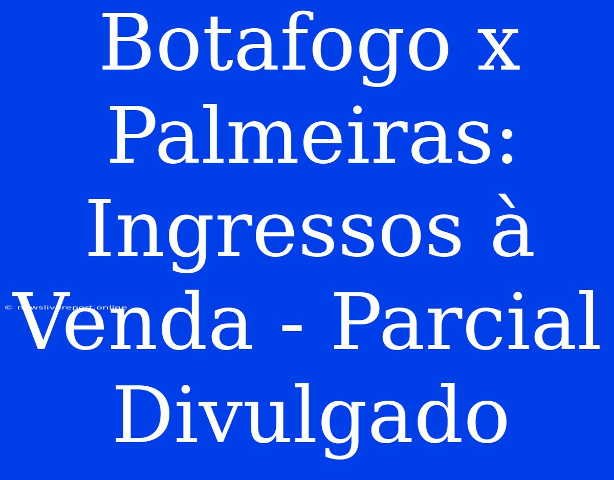 Botafogo X Palmeiras: Ingressos À Venda - Parcial Divulgado