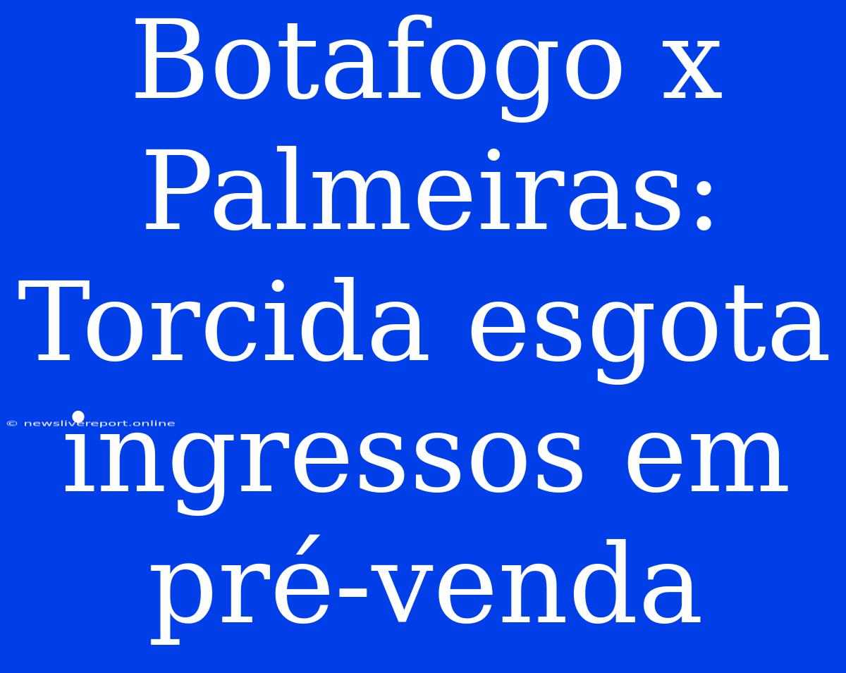 Botafogo X Palmeiras: Torcida Esgota Ingressos Em Pré-venda