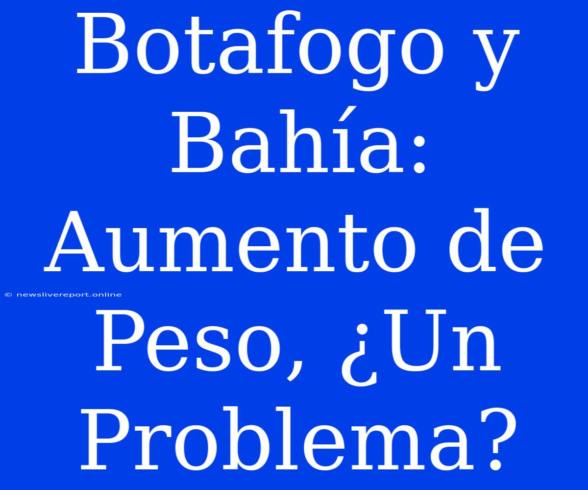 Botafogo Y Bahía: Aumento De Peso, ¿Un Problema?