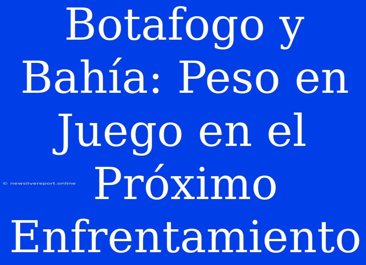 Botafogo Y Bahía: Peso En Juego En El Próximo Enfrentamiento