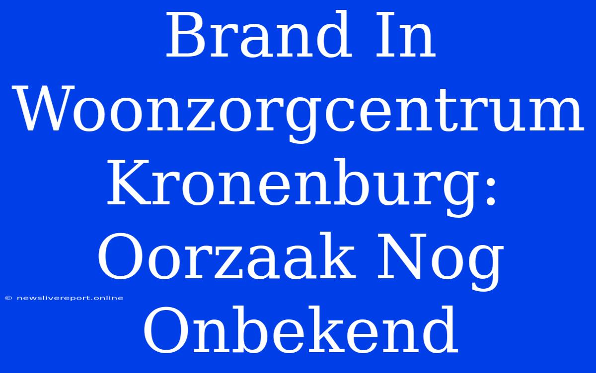 Brand In Woonzorgcentrum Kronenburg: Oorzaak Nog Onbekend