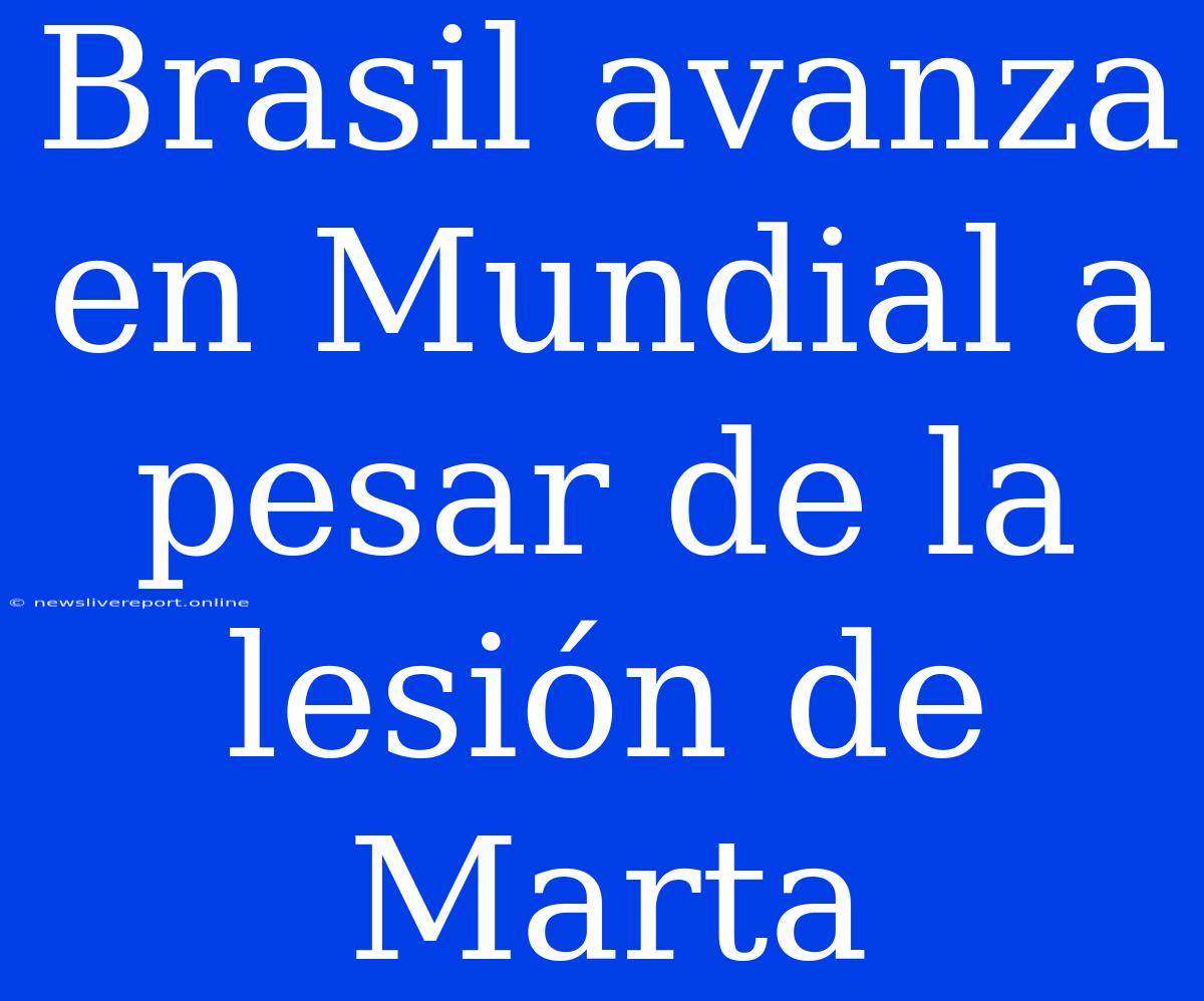 Brasil Avanza En Mundial A Pesar De La Lesión De Marta