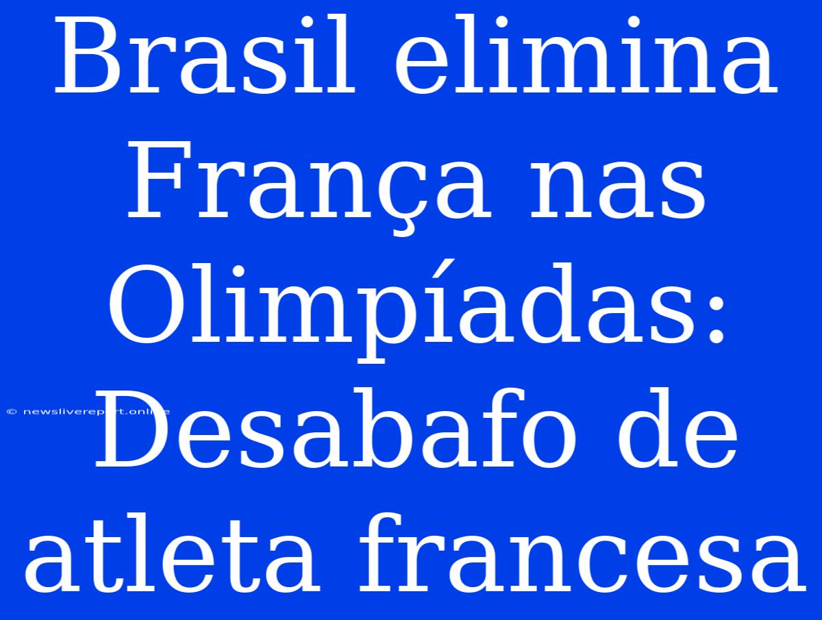 Brasil Elimina França Nas Olimpíadas: Desabafo De Atleta Francesa