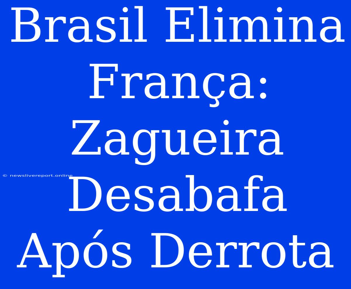 Brasil Elimina França: Zagueira Desabafa Após Derrota