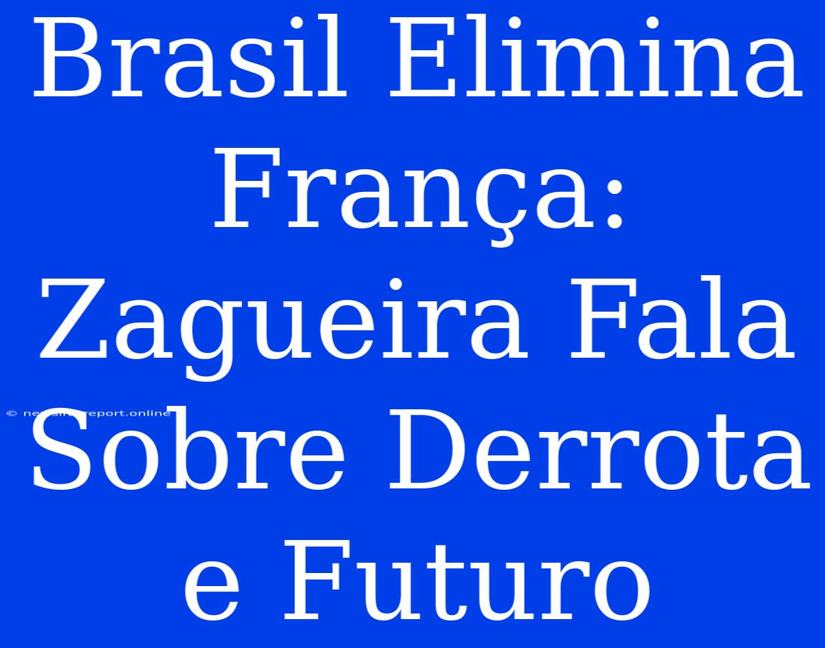 Brasil Elimina França: Zagueira Fala Sobre Derrota E Futuro