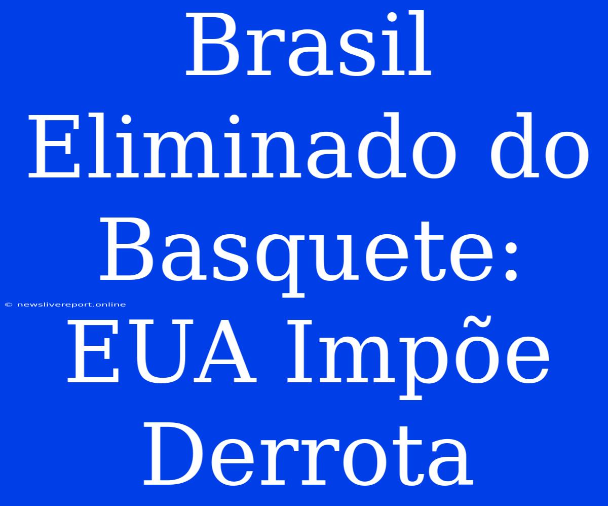 Brasil Eliminado Do Basquete: EUA Impõe Derrota