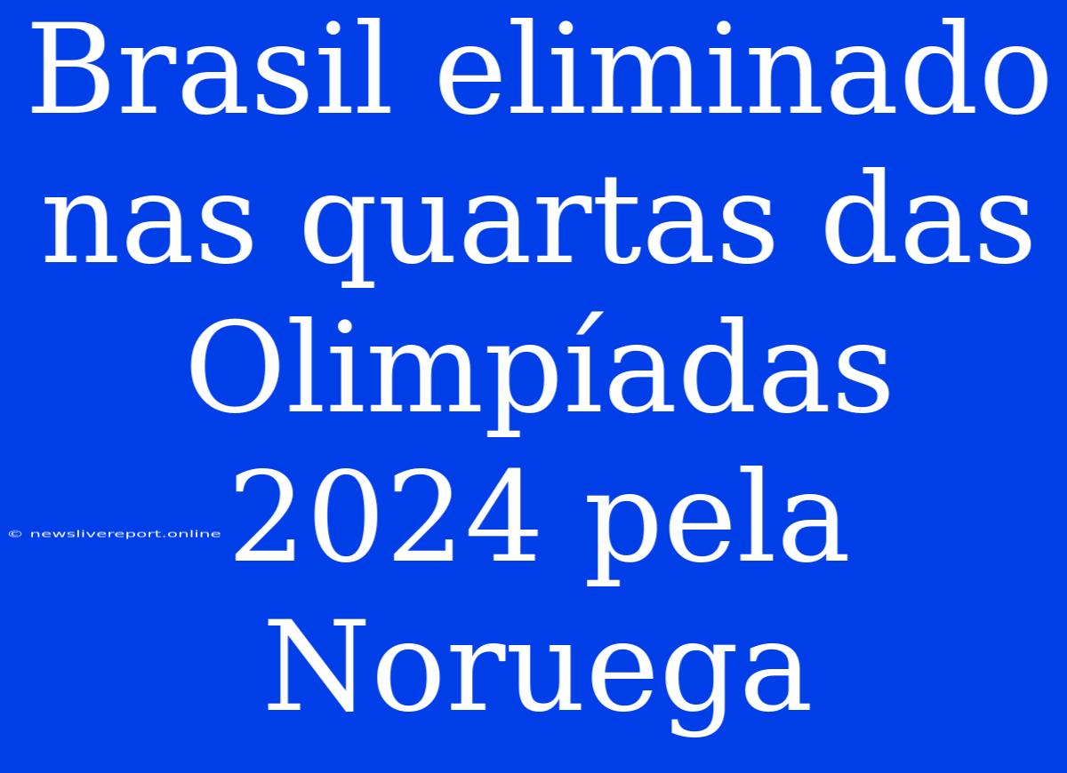 Brasil Eliminado Nas Quartas Das Olimpíadas 2024 Pela Noruega