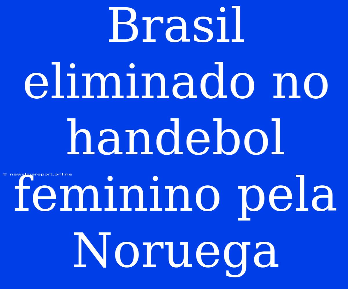 Brasil Eliminado No Handebol Feminino Pela Noruega