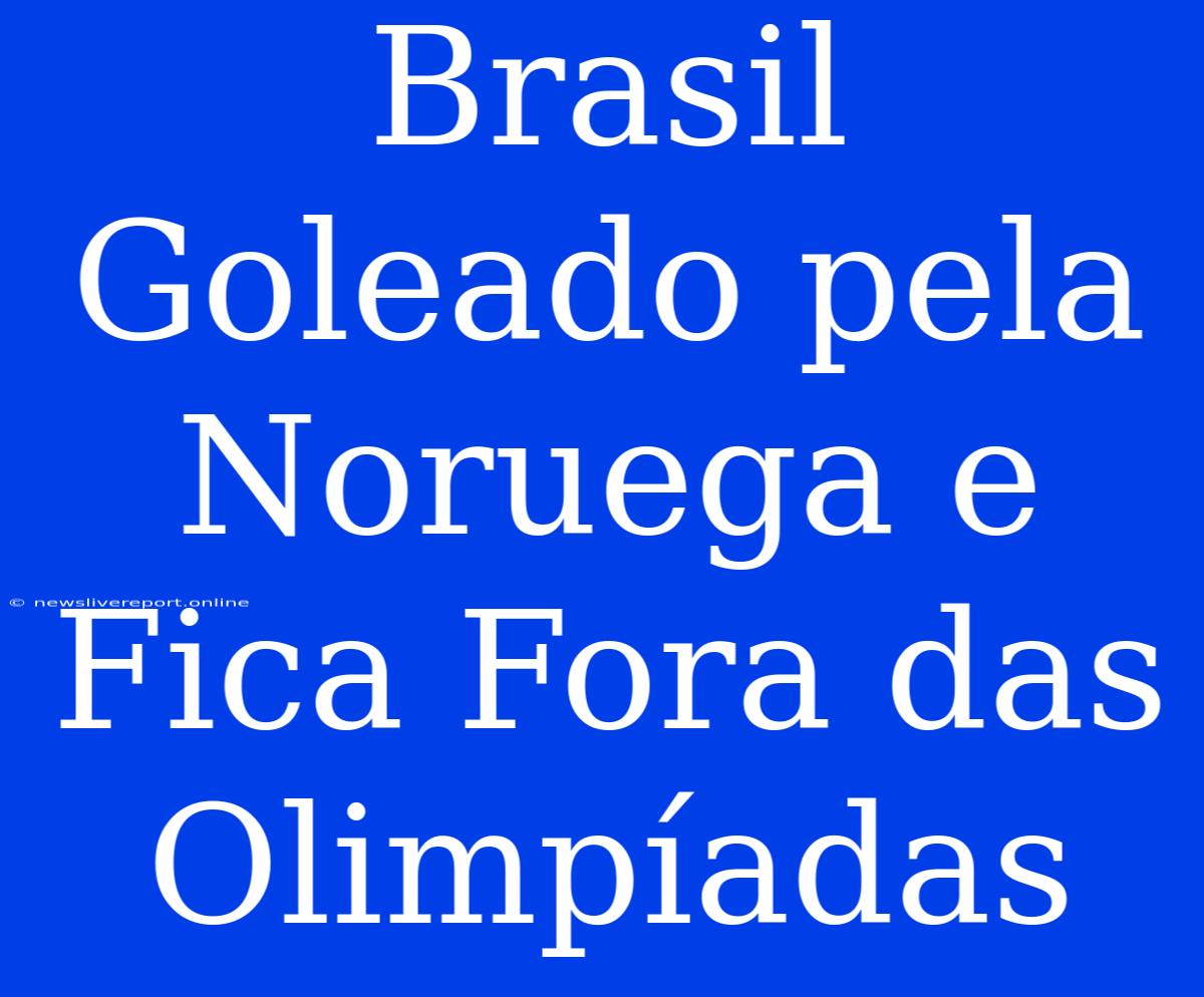 Brasil Goleado Pela Noruega E Fica Fora Das Olimpíadas