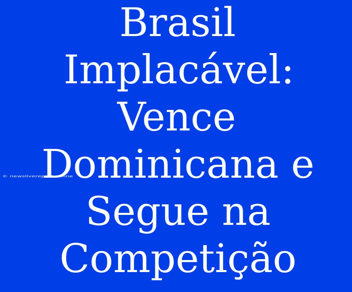 Brasil Implacável: Vence Dominicana E Segue Na Competição