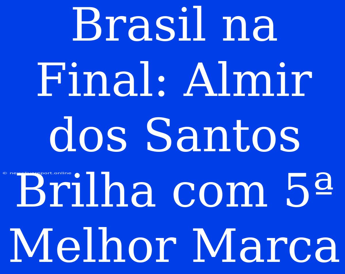 Brasil Na Final: Almir Dos Santos Brilha Com 5ª Melhor Marca